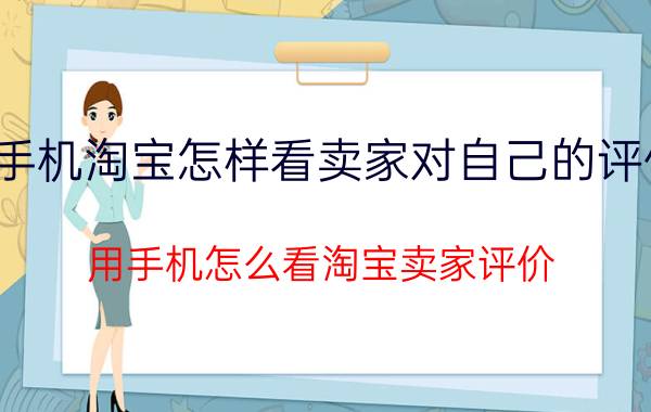 手机淘宝怎样看卖家对自己的评价 用手机怎么看淘宝卖家评价？